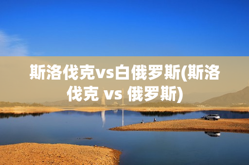 斯洛伐克vs白俄罗斯(斯洛伐克 vs 俄罗斯)