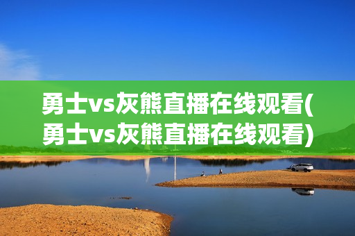 勇士vs灰熊直播在线观看(勇士vs灰熊直播在线观看)