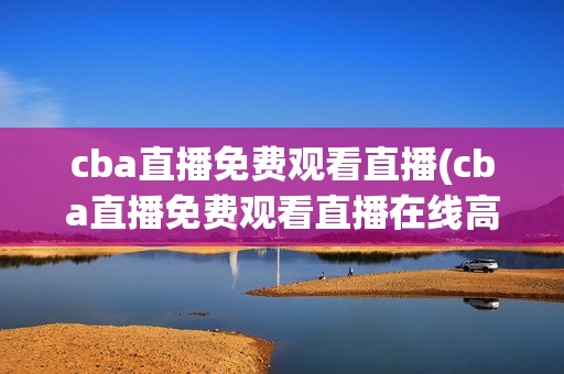 cba直播免费观看直播(cba直播免费观看直播在线高清)