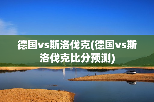 德国vs斯洛伐克(德国vs斯洛伐克比分预测)