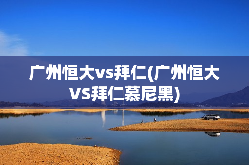 广州恒大vs拜仁(广州恒大VS拜仁慕尼黑)