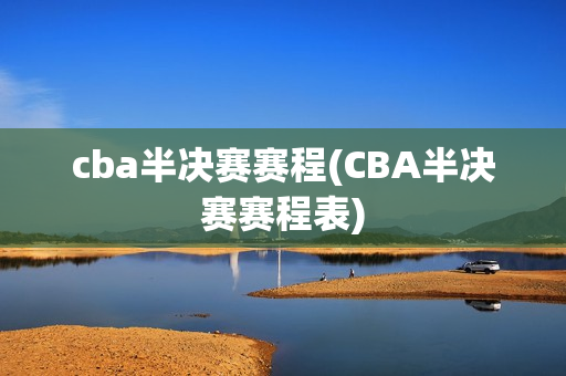 cba半决赛赛程(CBA半决赛赛程表)