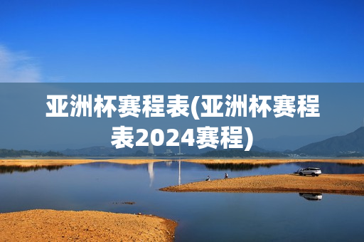 亚洲杯赛程表(亚洲杯赛程表2024赛程)