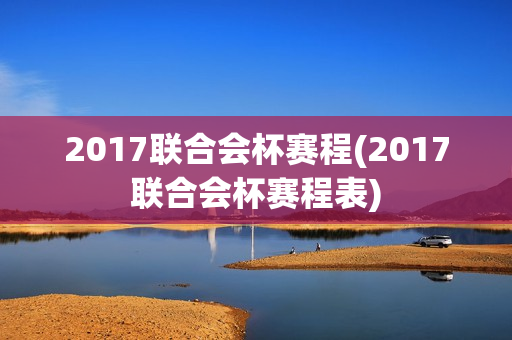 2017联合会杯赛程(2017联合会杯赛程表)