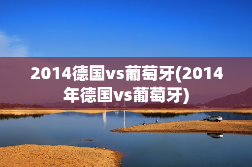 2014德国vs葡萄牙(2014年德国vs葡萄牙)