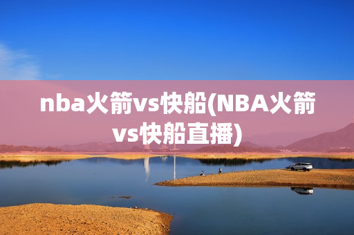 nba火箭vs快船(NBA火箭vs快船直播)