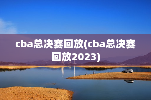 cba总决赛回放(cba总决赛回放2023)