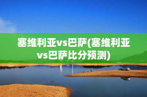 塞维利亚vs巴萨(塞维利亚vs巴萨比分预测)