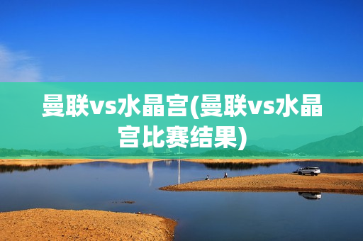 曼联vs水晶宫(曼联vs水晶宫比赛结果)