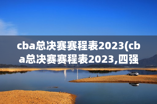 cba总决赛赛程表2023(cba总决赛赛程表2023,四强)