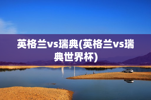 英格兰vs瑞典(英格兰vs瑞典世界杯)