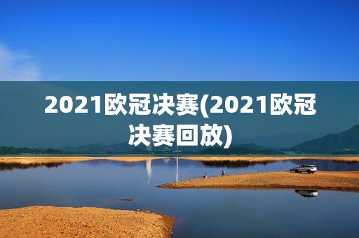 2021欧冠决赛(2021欧冠决赛回放)