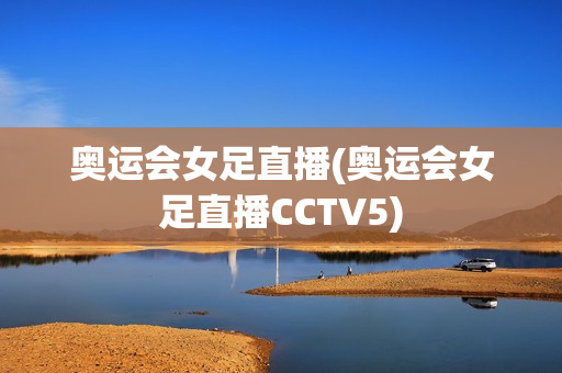 奥运会女足直播(奥运会女足直播CCTV5)