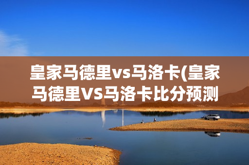 皇家马德里vs马洛卡(皇家马德里VS马洛卡比分预测)