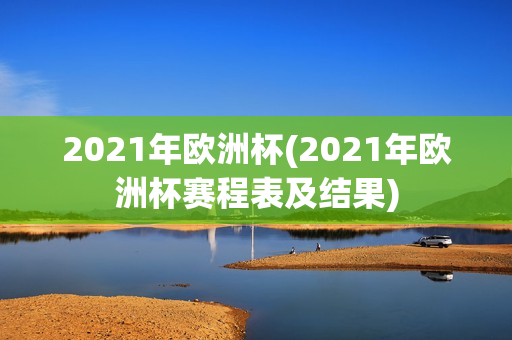 2021年欧洲杯(2021年欧洲杯赛程表及结果)