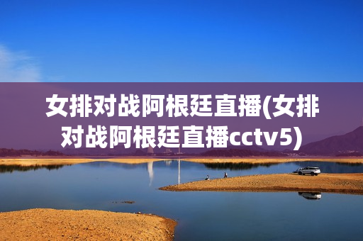 女排对战阿根廷直播(女排对战阿根廷直播cctv5)