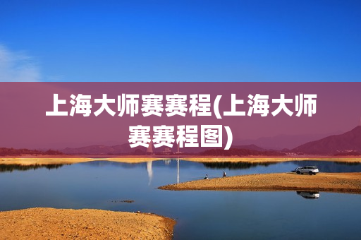 上海大师赛赛程(上海大师赛赛程图)