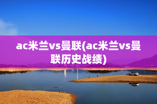 ac米兰vs曼联(ac米兰vs曼联历史战绩)