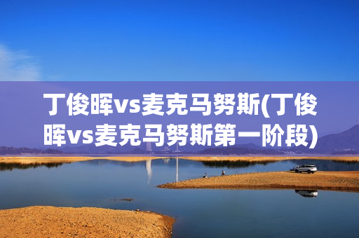 丁俊晖vs麦克马努斯(丁俊晖vs麦克马努斯第一阶段)