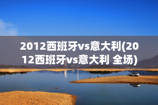 2012西班牙vs意大利(2012西班牙vs意大利 全场)