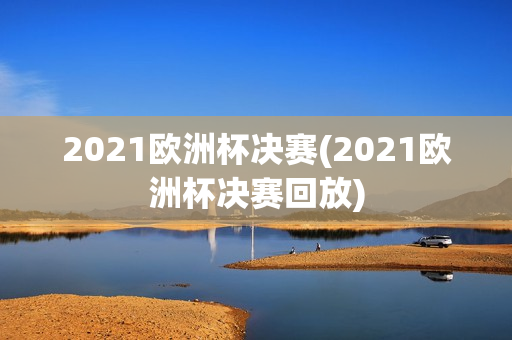 2021欧洲杯决赛(2021欧洲杯决赛回放)