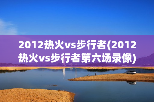 2012热火vs步行者(2012热火vs步行者第六场录像)