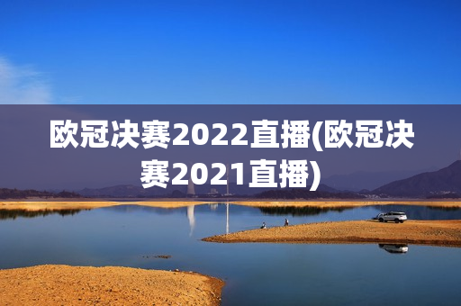 欧冠决赛2022直播(欧冠决赛2021直播)