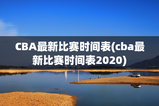 CBA最新比赛时间表(cba最新比赛时间表2020)