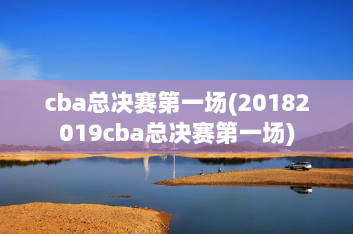 cba总决赛第一场(20182019cba总决赛第一场)