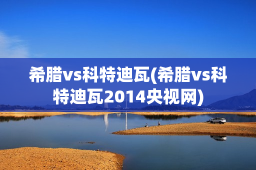 希腊vs科特迪瓦(希腊vs科特迪瓦2014央视网)