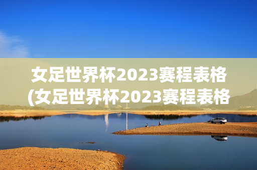 女足世界杯2023赛程表格(女足世界杯2023赛程表格中国)