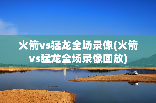 火箭vs猛龙全场录像(火箭vs猛龙全场录像回放)