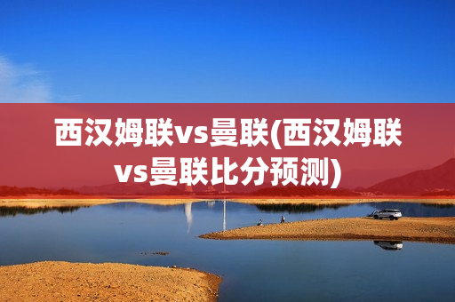 西汉姆联vs曼联(西汉姆联vs曼联比分预测)