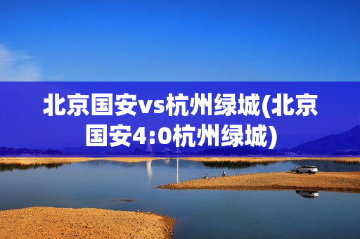 北京国安vs杭州绿城(北京国安4:0杭州绿城)