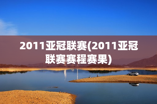 2011亚冠联赛(2011亚冠联赛赛程赛果)