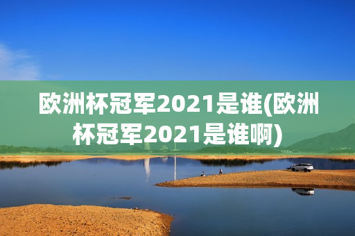 欧洲杯冠军2021是谁(欧洲杯冠军2021是谁啊)