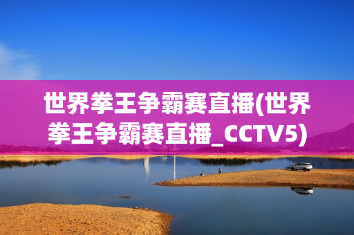 世界拳王争霸赛直播(世界拳王争霸赛直播_CCTV5)