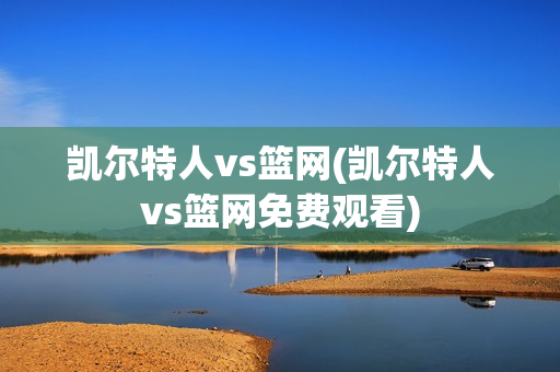 凯尔特人vs篮网(凯尔特人vs篮网免费观看)