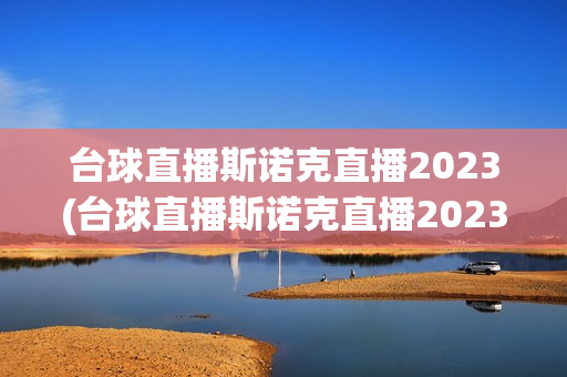 台球直播斯诺克直播2023(台球直播斯诺克直播2023虎牙视频)