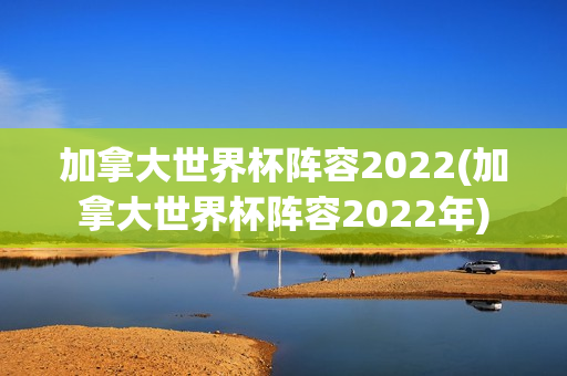 加拿大世界杯阵容2022(加拿大世界杯阵容2022年)