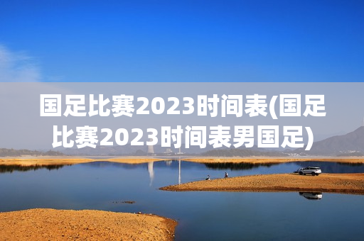 国足比赛2023时间表(国足比赛2023时间表男国足)