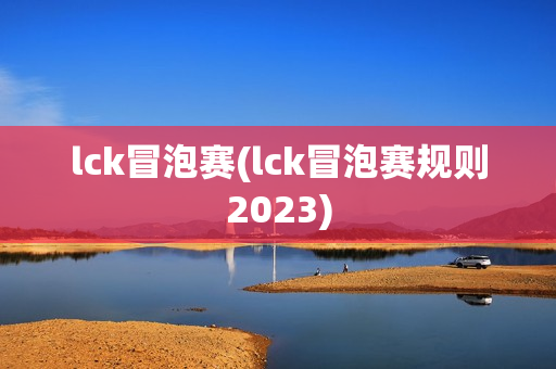 lck冒泡赛(lck冒泡赛规则2023)