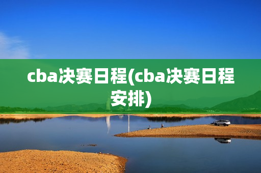 cba决赛日程(cba决赛日程安排)