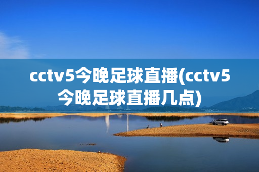 cctv5今晚足球直播(cctv5今晚足球直播几点)