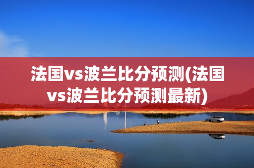 法国vs波兰比分预测(法国vs波兰比分预测最新)