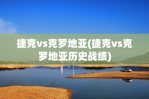 捷克vs克罗地亚(捷克vs克罗地亚历史战绩)