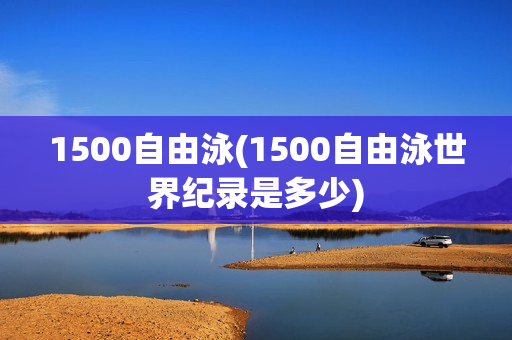 1500自由泳(1500自由泳世界纪录是多少)