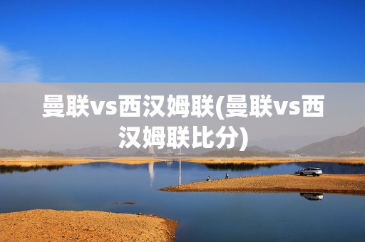 曼联vs西汉姆联(曼联vs西汉姆联比分)