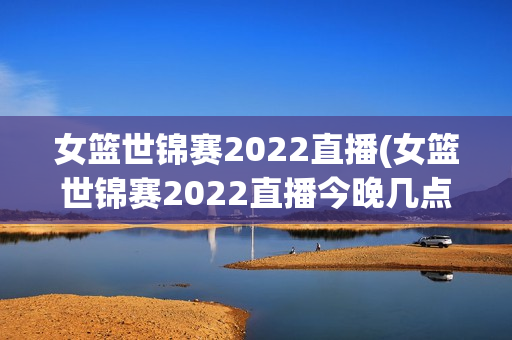 女篮世锦赛2022直播(女篮世锦赛2022直播今晚几点)