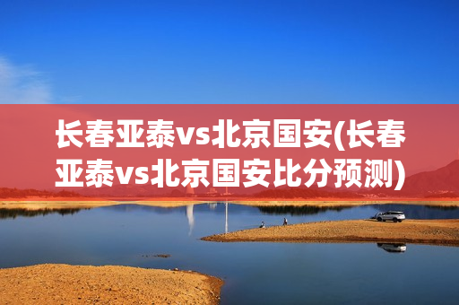 长春亚泰vs北京国安(长春亚泰vs北京国安比分预测)